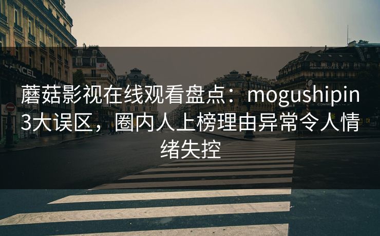 蘑菇影视在线观看盘点：mogushipin3大误区，圈内人上榜理由异常令人情绪失控