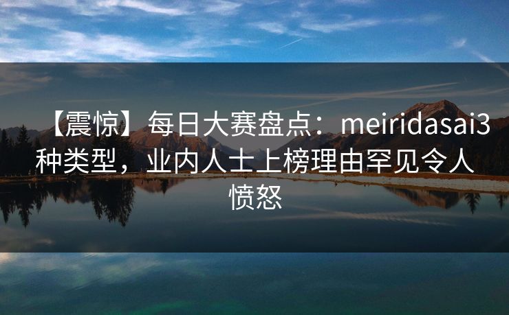 【震惊】每日大赛盘点：meiridasai3种类型，业内人士上榜理由罕见令人愤怒