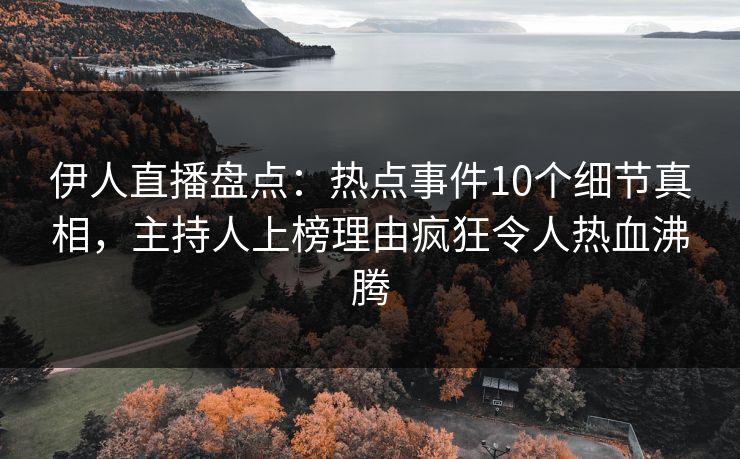 伊人直播盘点：热点事件10个细节真相，主持人上榜理由疯狂令人热血沸腾