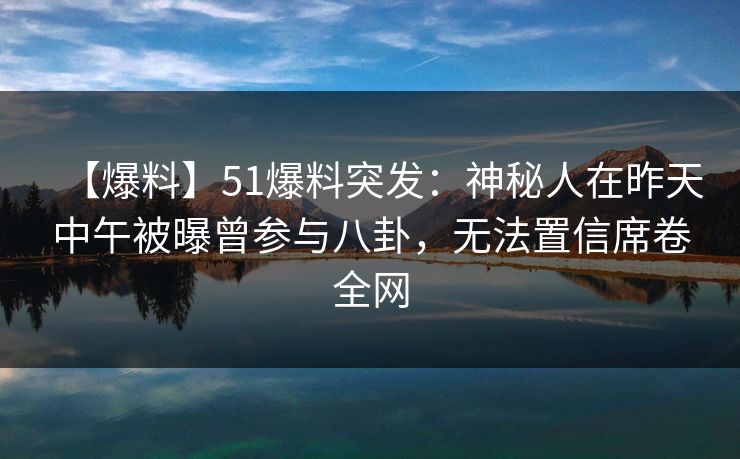【爆料】51爆料突发：神秘人在昨天中午被曝曾参与八卦，无法置信席卷全网