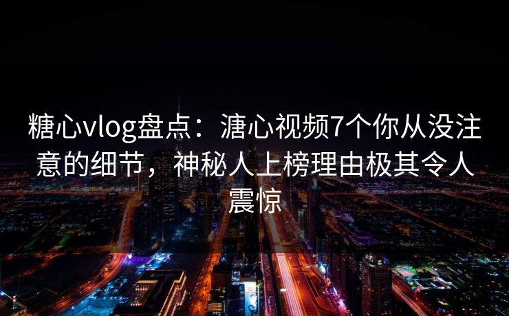 糖心vlog盘点：溏心视频7个你从没注意的细节，神秘人上榜理由极其令人震惊