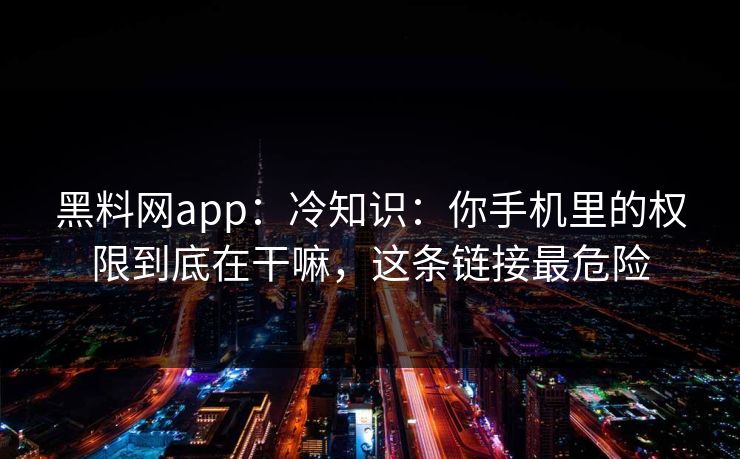 黑料网app：冷知识：你手机里的权限到底在干嘛，这条链接最危险