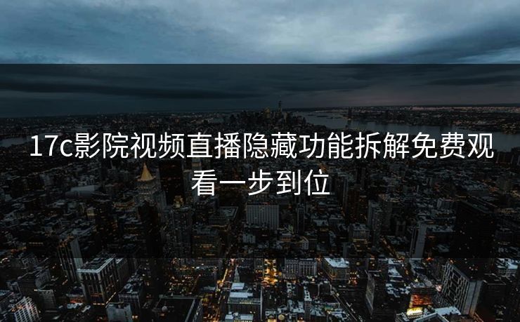 17c影院视频直播隐藏功能拆解免费观看一步到位