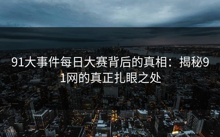 91大事件每日大赛背后的真相:揭秘91网的真正扎眼之处