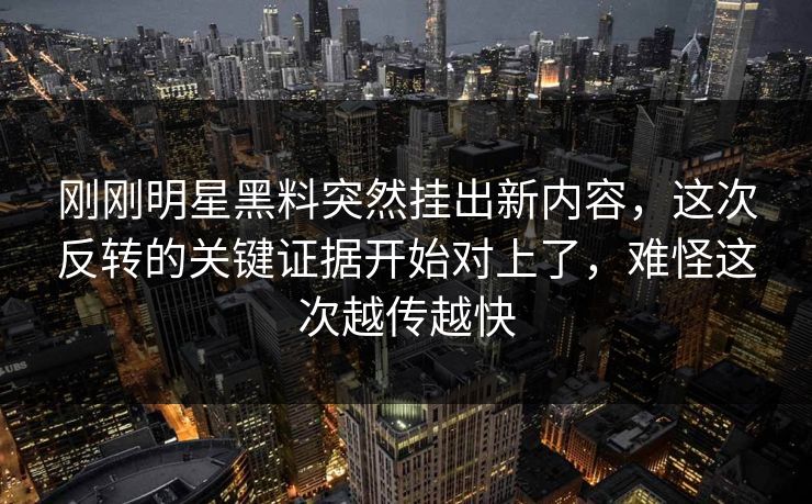 刚刚明星黑料突然挂出新内容，这次反转的关键证据开始对上了，难怪这次越传越快