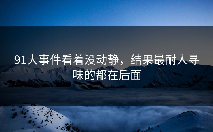 91大事件看着没动静，结果最耐人寻味的都在后面