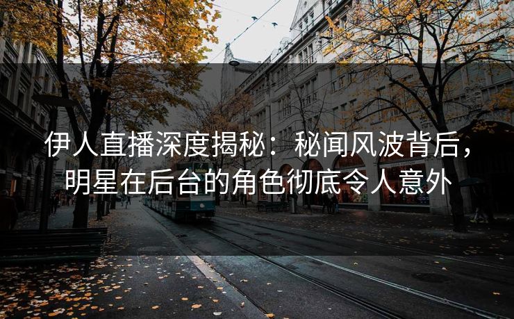 伊人直播深度揭秘：秘闻风波背后，明星在后台的角色彻底令人意外