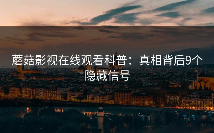 蘑菇影视在线观看科普：真相背后9个隐藏信号