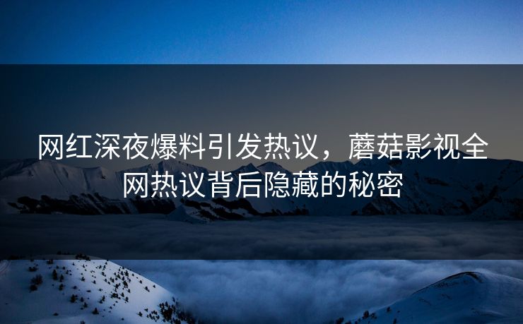 网红深夜爆料引发热议，蘑菇影视全网热议背后隐藏的秘密