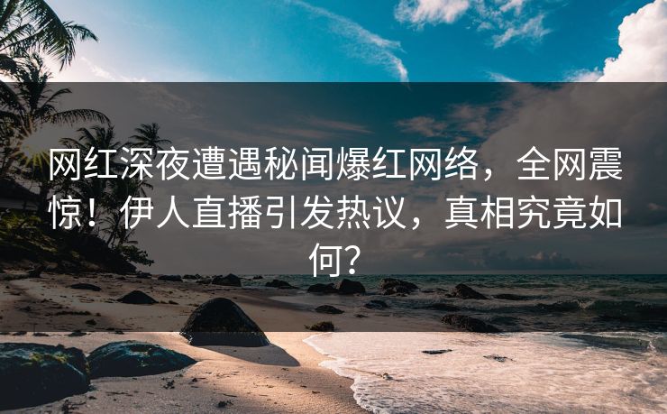 网红深夜遭遇秘闻爆红网络，全网震惊！伊人直播引发热议，真相究竟如何？