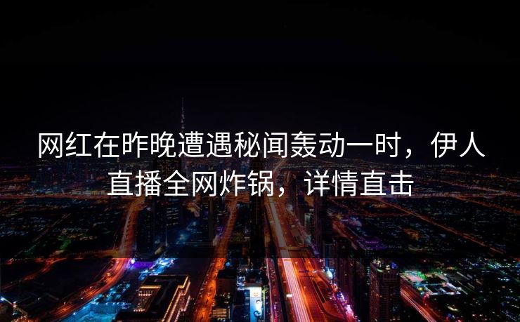 网红在昨晚遭遇秘闻轰动一时，伊人直播全网炸锅，详情直击