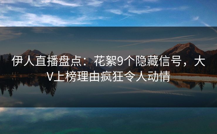 伊人直播盘点：花絮9个隐藏信号，大V上榜理由疯狂令人动情