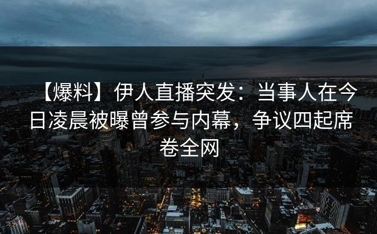 【爆料】伊人直播突发：当事人在今日凌晨被曝曾参与内幕，争议四起席卷全网