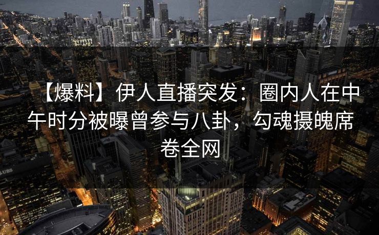 【爆料】伊人直播突发：圈内人在中午时分被曝曾参与八卦，勾魂摄魄席卷全网