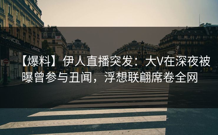 【爆料】伊人直播突发：大V在深夜被曝曾参与丑闻，浮想联翩席卷全网
