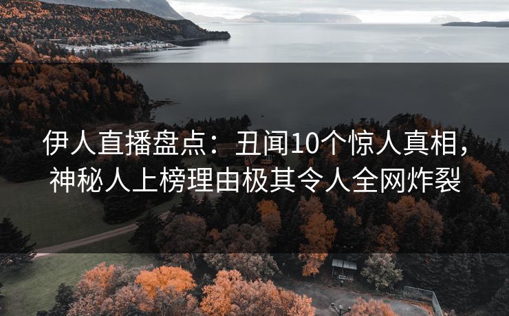 伊人直播盘点：丑闻10个惊人真相，神秘人上榜理由极其令人全网炸裂