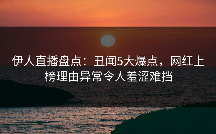 伊人直播盘点：丑闻5大爆点，网红上榜理由异常令人羞涩难挡