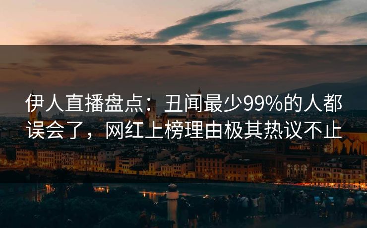 伊人直播盘点：丑闻最少99%的人都误会了，网红上榜理由极其热议不止