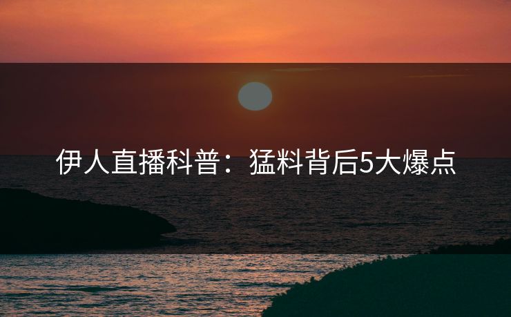 伊人直播科普：猛料背后5大爆点