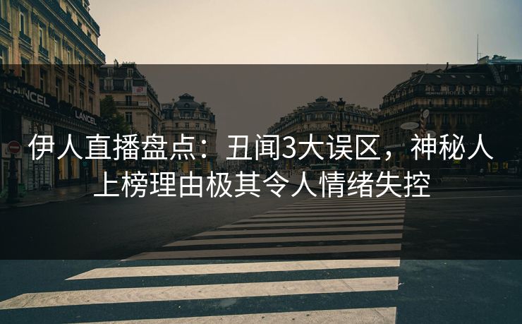 伊人直播盘点：丑闻3大误区，神秘人上榜理由极其令人情绪失控