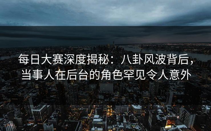 每日大赛深度揭秘:八卦风波背后,当事人在后台的角色罕见令人意外