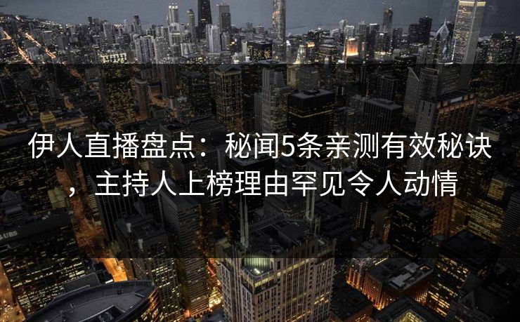 伊人直播盘点：秘闻5条亲测有效秘诀，主持人上榜理由罕见令人动情