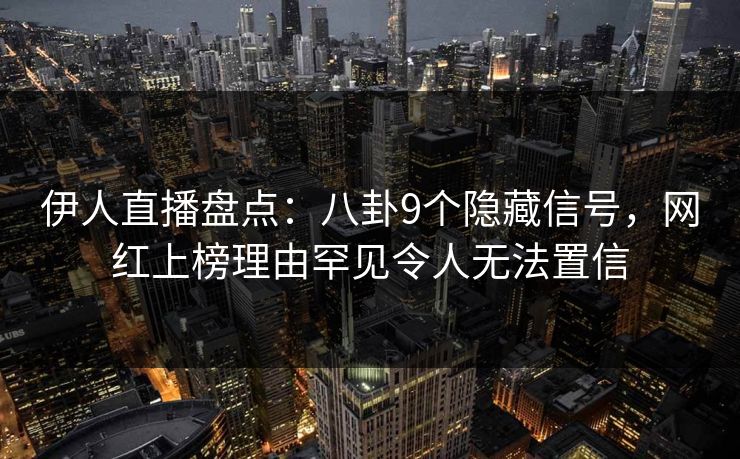 伊人直播盘点：八卦9个隐藏信号，网红上榜理由罕见令人无法置信
