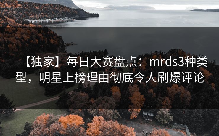 【独家】每日大赛盘点:mrds3种类型,明星上榜理由彻底令人刷爆评论