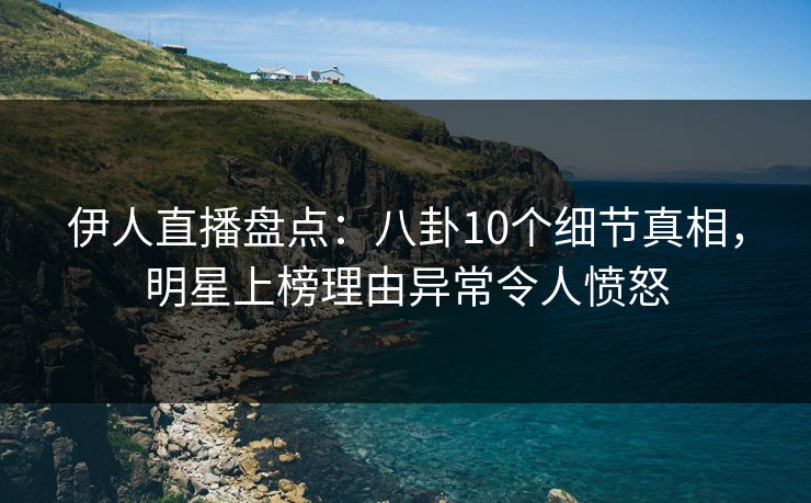 伊人直播盘点：八卦10个细节真相，明星上榜理由异常令人愤怒