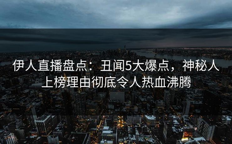 伊人直播盘点：丑闻5大爆点，神秘人上榜理由彻底令人热血沸腾