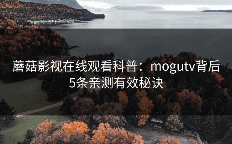 蘑菇影视在线观看科普：mogutv背后5条亲测有效秘诀
