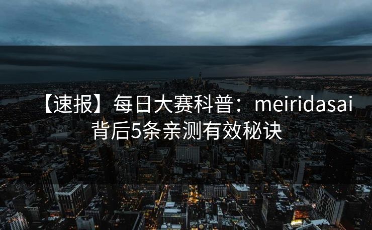 【速报】每日大赛科普：meiridasai背后5条亲测有效秘诀