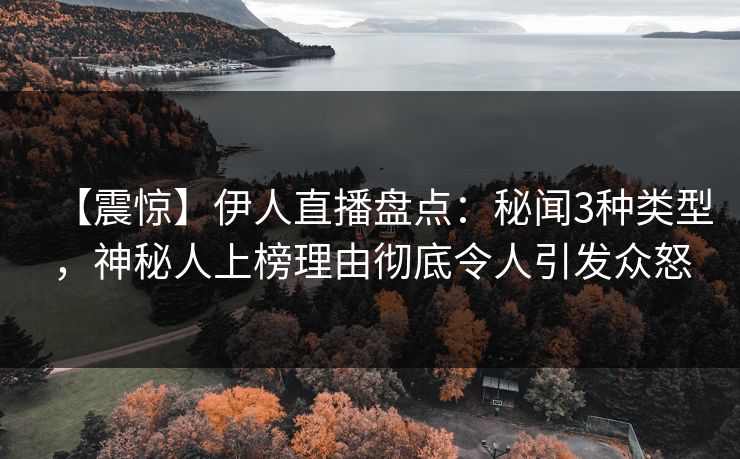 【震惊】伊人直播盘点:秘闻3种类型,神秘人上榜理由彻底令人引发众怒 【震惊】伊人直播盘点:秘闻3种类型,神秘人上榜理由彻底令人引发众怒