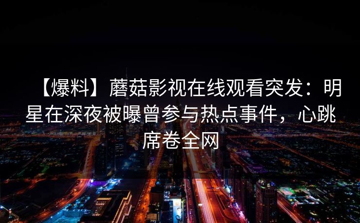 【爆料】蘑菇影视在线观看突发:明星在深夜被曝曾参与热点事件,心跳席卷全网 【爆料】蘑菇影视在线观看突发:明星在深夜被曝曾参与热点事件,心跳席卷全网