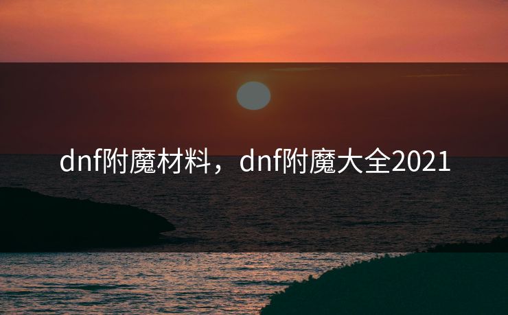 dnf附魔材料,dnf附魔大全2021