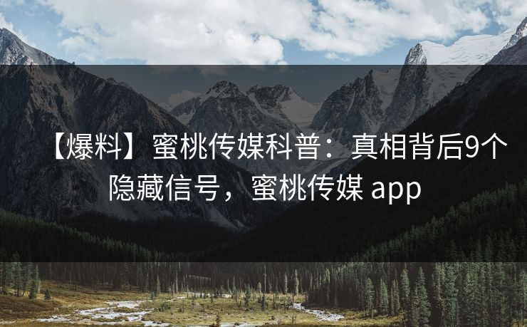 【爆料】蜜桃传媒科普：真相背后9个隐藏信号，蜜桃传媒 app