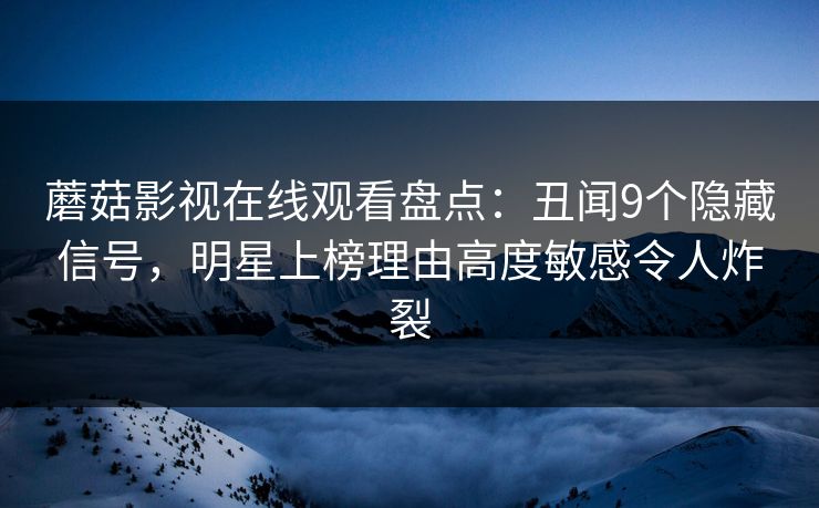蘑菇影视在线观看盘点：丑闻9个隐藏信号，明星上榜理由高度敏感令人炸裂