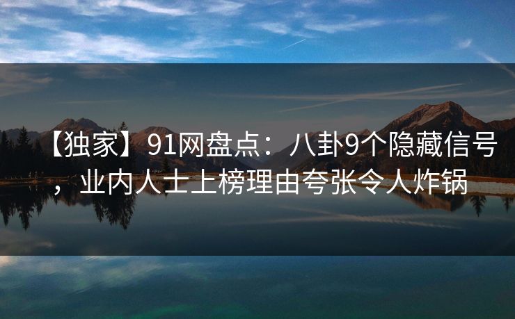 【独家】91网盘点：八卦9个隐藏信号，业内人士上榜理由夸张令人炸锅