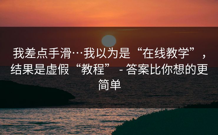 我差点手滑…我以为是“在线教学”，结果是虚假“教程” - 答案比你想的更简单