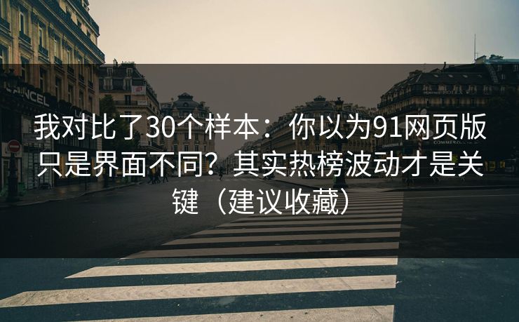 我对比了30个样本：你以为91网页版只是界面不同？其实热榜波动才是关键（建议收藏）