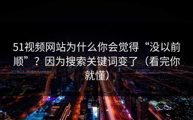 51视频网站为什么你会觉得“没以前顺”？因为搜索关键词变了（看完你就懂）