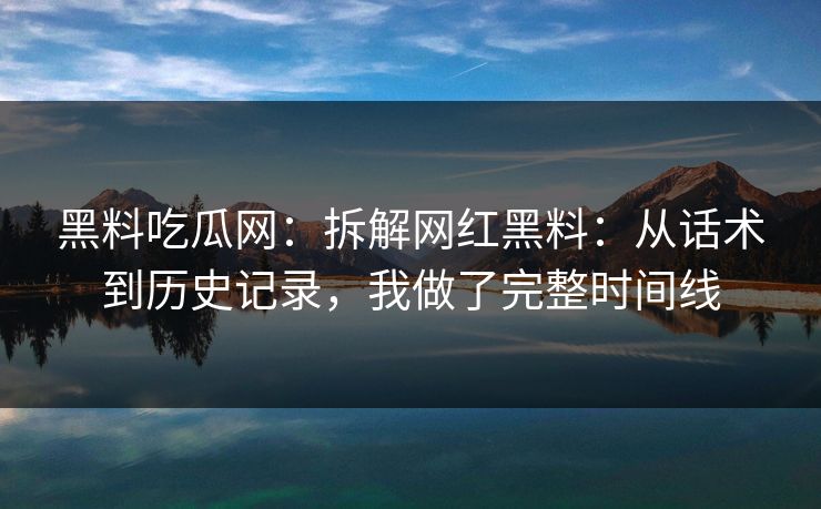 黑料吃瓜网：拆解网红黑料：从话术到历史记录，我做了完整时间线