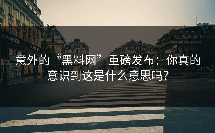 意外的“黑料网”重磅发布:你真的意识到这是什么意思吗?