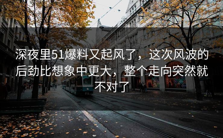 深夜里51爆料又起风了，这次风波的后劲比想象中更大，整个走向突然就不对了